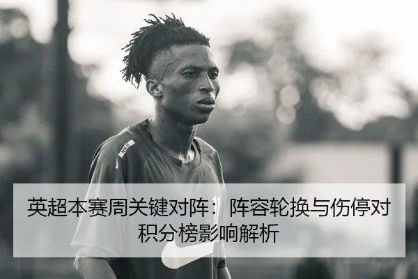 英超本赛周关键对阵：阵容轮换与伤停对积分榜影响解析